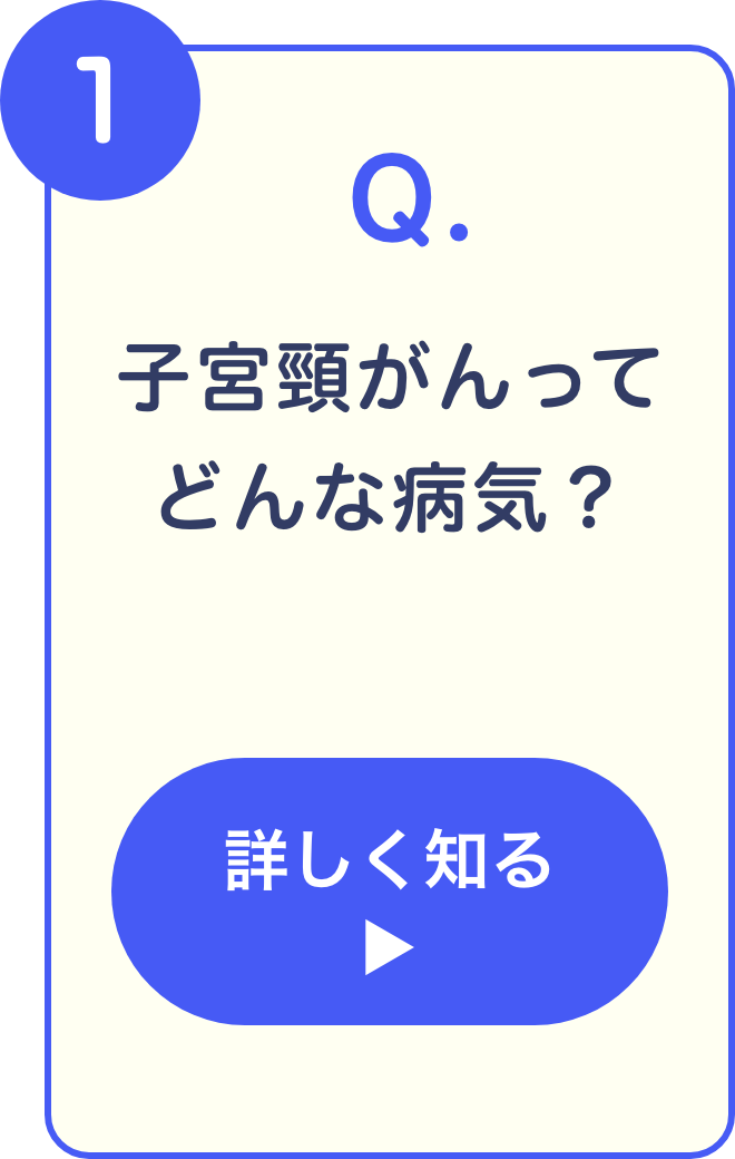 1 Q. 子宮頸がんってどんな病気？ 詳しく知る