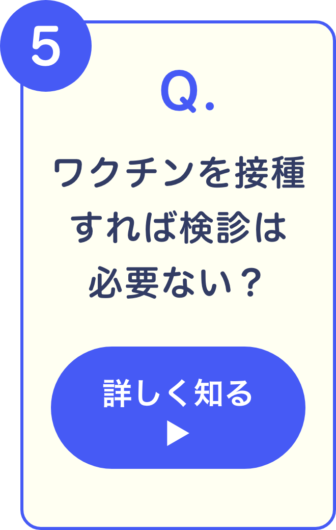 5 Q. ワクチンを接種すれば検診は必要ない？ 詳しく知る