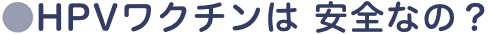 HPVワクチンは安全なの？