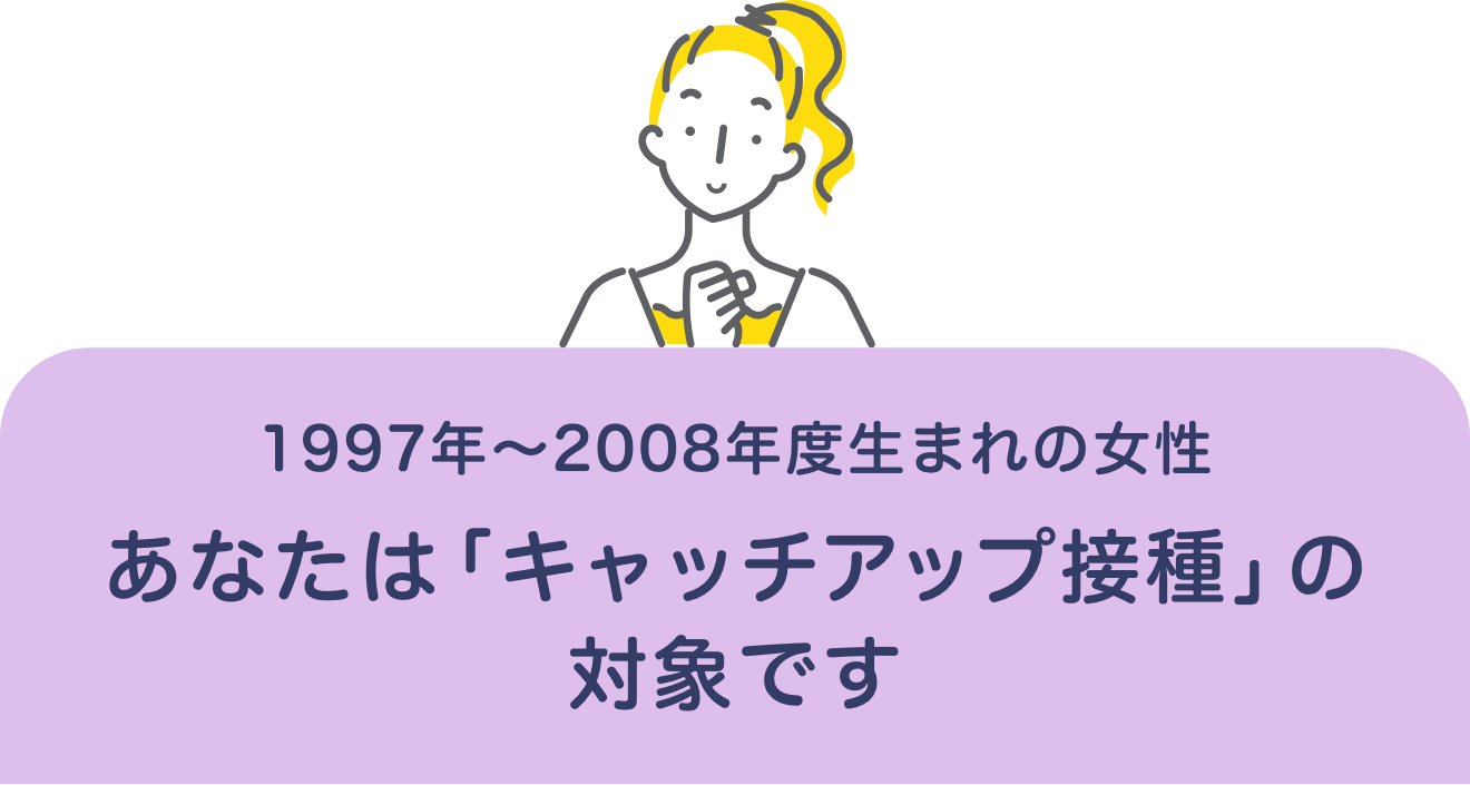 1997年～2007年度生まれの女性 あなたは「キャッチアップ接種」の対象です
