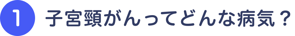 ①子宮頸がんってどんな病気？