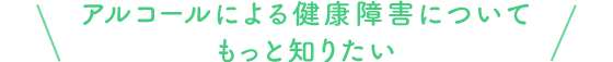 アルコールによる健康障害についてもっと知りたい