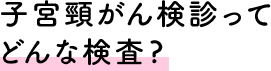 子宮頸がん検診ってどんな検査?