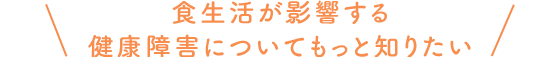 食生活が影響する健康障害についてもっと知りたい