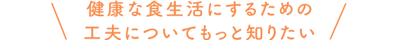 健康な食生活にするための工夫についてもっと知りたい