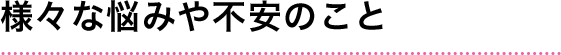 様々な悩みや不安のこと