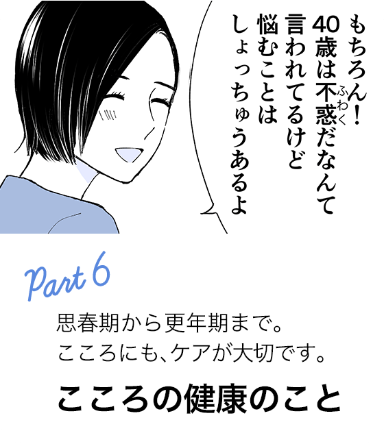 Part6 思春期から更年期まで。こころにも、ケアが大切です。 こころの健康のこと