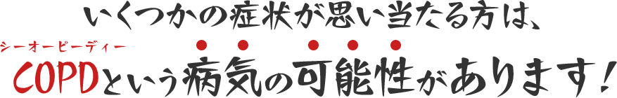 いくつかの症状が思い当たる方は、COPDという病気の可能性があります!