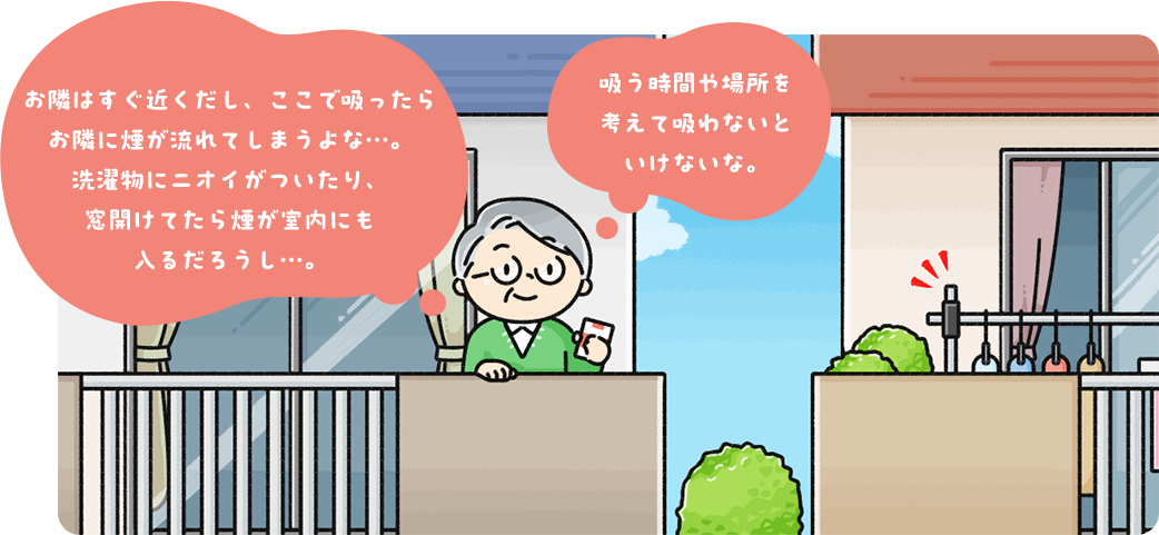 お隣はすぐ近くだし、ここで吸ったらお隣に煙が流れてしまうよな…。洗濯物にニオイがついたり、窓開けてたら煙が室内にも入るだろうし…。 吸う時間や場所を考えて吸わないといけないな。