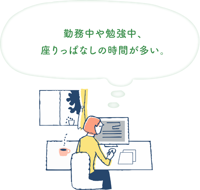 在宅勤務、オンライン授業で、座りっぱなしの時間が増えた。：イメージ
