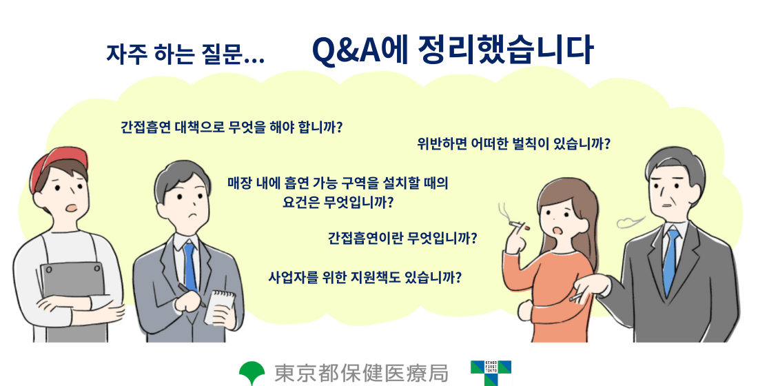 자주 하는 질문 Q&AQ&A에 정리했습니다 간접흡연 대책으로 무엇을 해야 합니까? 위반하면 어떠한 벌칙이 있습니까? 매장 내에 흡연 가능 구역을 설치할 때의 요건은 무엇입니까? 간접흡연이란 무엇입니까? 사업자를 위한 지원책도 있습니까?