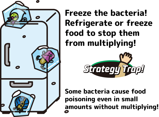 Freeze the bacteria! Refrigerate or freeze food to stop them from multiplying!