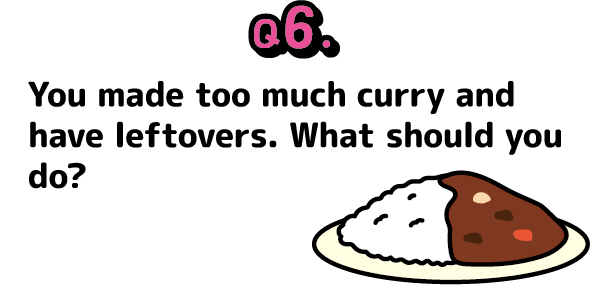 Question 6: You made too much curry and have leftovers. What should you do?