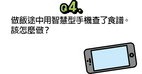 問題4：做飯途中用智慧型手機查了食譜。該怎麼做？