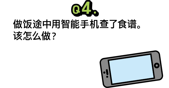 问题4：做饭途中用智能手机查了食谱。该怎么做？