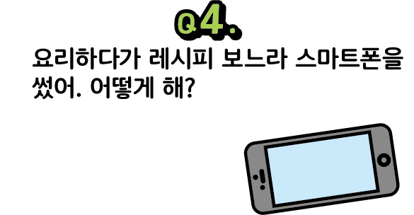 문제 4. 요리하다가 레시피 보느라 스마트폰을 썼어. 어떻게 해?