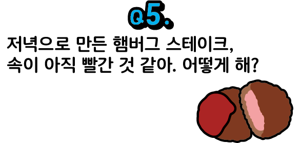 문제 5. 저녁으로 만든 햄버그 스테이크, 속이 아직 빨간 것 같아. 어떻게 해?