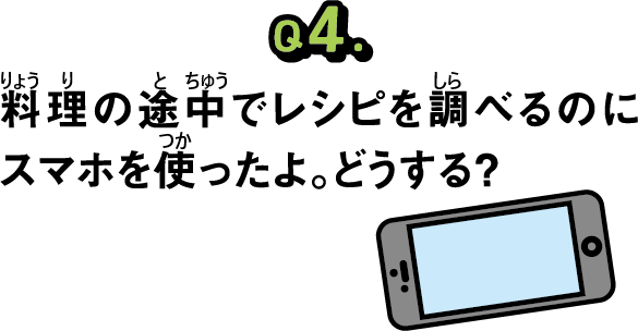 問題４料理の途中でレシピを調べるのにスマホを使ったよ。どうする？